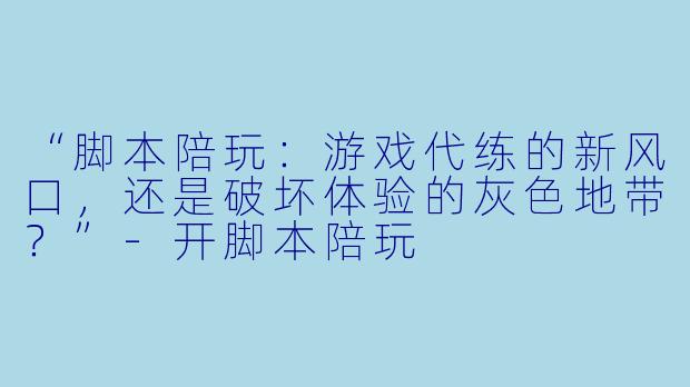 “脚本陪玩：游戏代练的新风口，还是破坏体验的灰色地带？”-开脚本陪玩