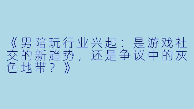 《男陪玩行业兴起：是游戏社交的新趋势，还是争议中的灰色地带？》
