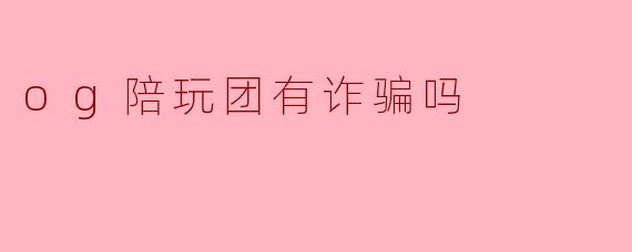 og陪玩团有诈骗吗