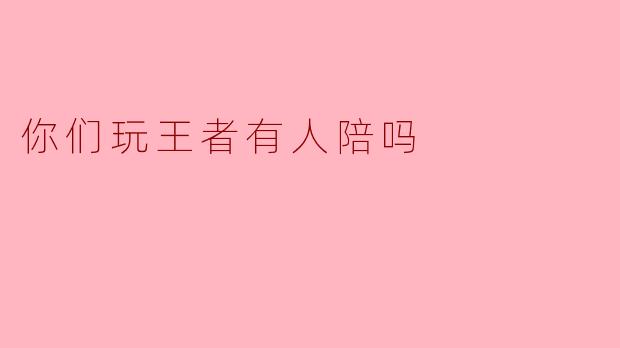 你们玩王者有人陪吗？