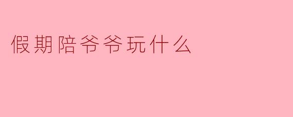 假期陪爷爷玩什么