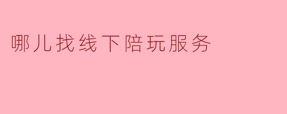 哪儿找线下陪玩服务