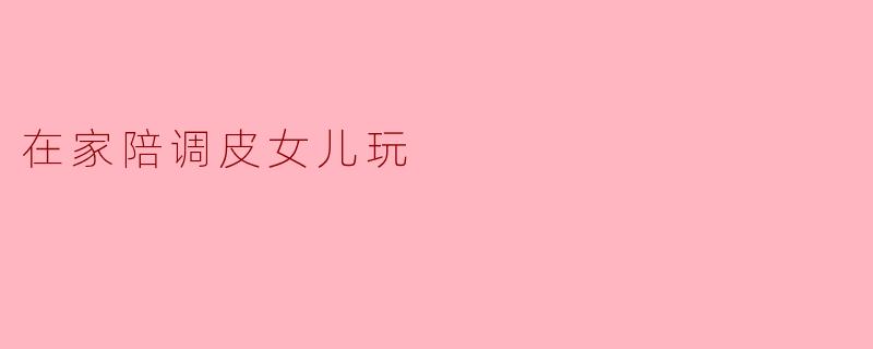 在家陪调皮女儿玩