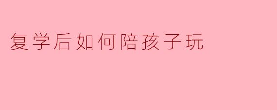 复学后如何陪孩子玩