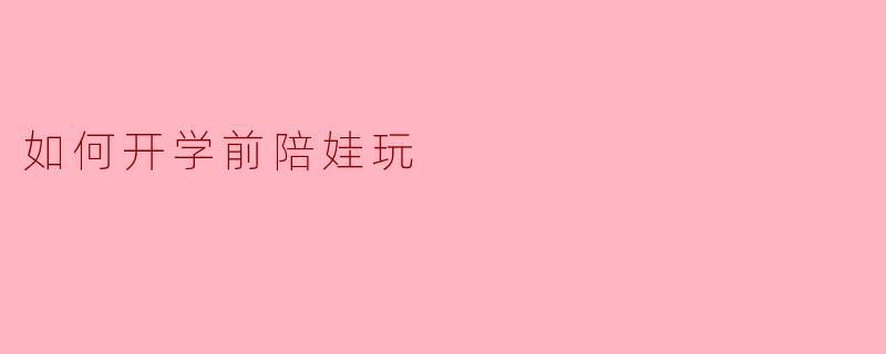 如何开学前陪娃玩