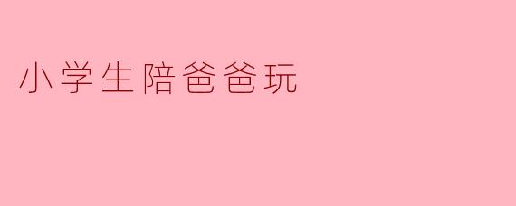 小学生陪爸爸玩