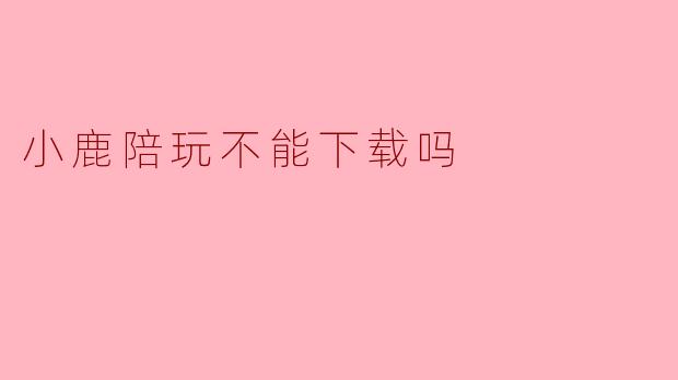 小鹿陪玩不能下载吗