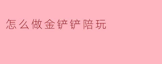怎么做金铲铲陪玩