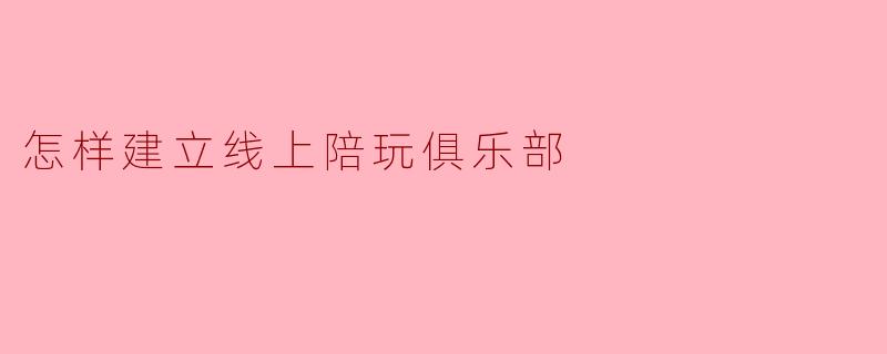怎样建立线上陪玩俱乐部
