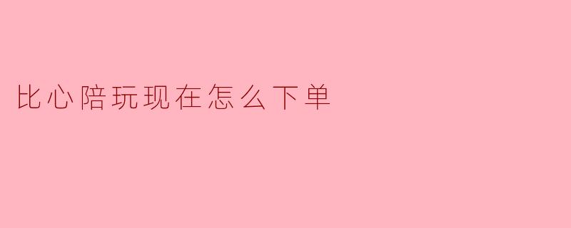 比心陪玩现在怎么下单