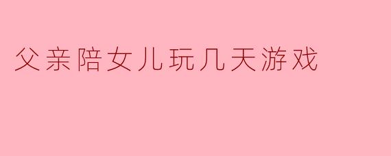 父亲陪女儿玩几天游戏