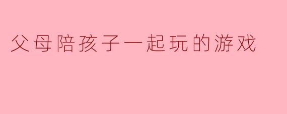 父母陪孩子一起玩的游戏