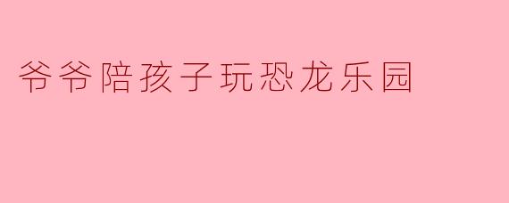 爷爷陪孩子玩恐龙乐园