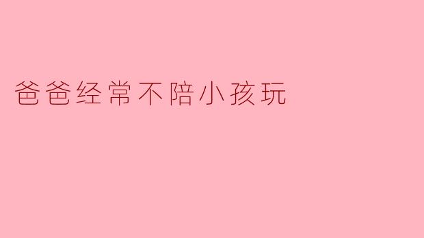 爸爸经常不陪小孩玩