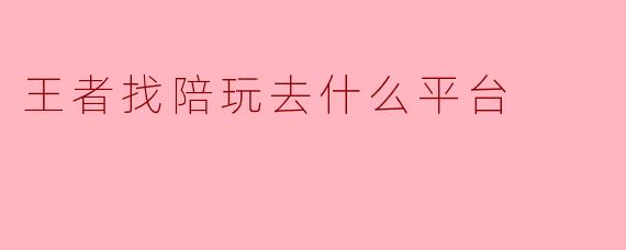 王者找陪玩去什么平台