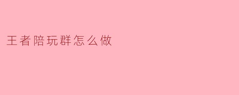 王者陪玩群怎么做