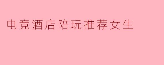 电竞酒店陪玩推荐女生