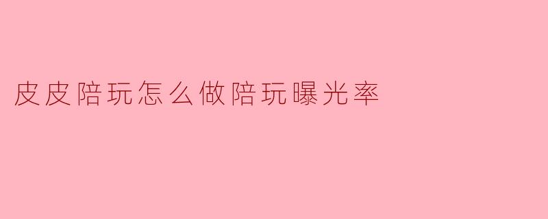 皮皮陪玩怎么做陪玩曝光率