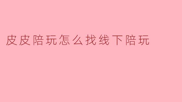 皮皮陪玩怎么找线下陪玩