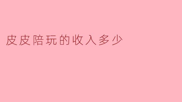 皮皮陪玩的收入多少