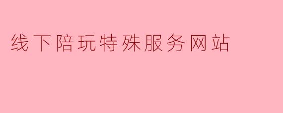 线下陪玩特殊服务网站