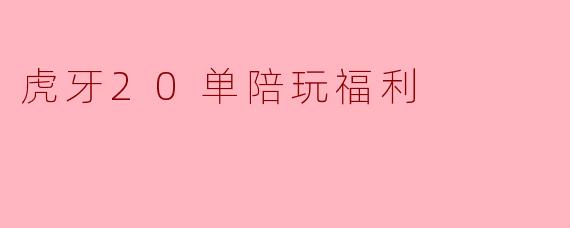 虎牙20单陪玩福利