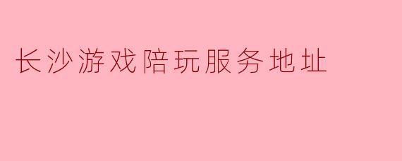 长沙游戏陪玩服务地址