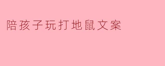 陪孩子玩打地鼠文案