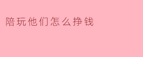 陪玩他们怎么挣钱