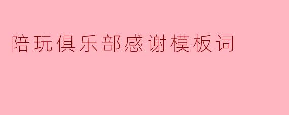 陪玩俱乐部感谢模板词
