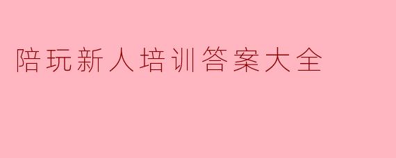陪玩新人培训答案大全