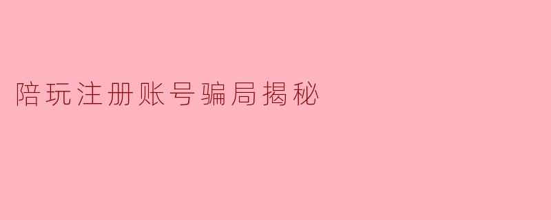 陪玩注册账号骗局揭秘
