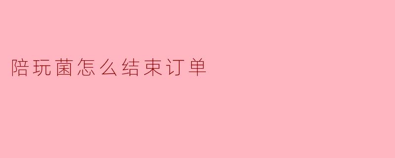 陪玩菌怎么结束订单