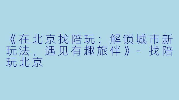 《在北京找陪玩：解锁城市新玩法，遇见有趣旅伴》-找陪玩北京