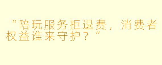 “陪玩服务拒退费，消费者权益谁来守护？”