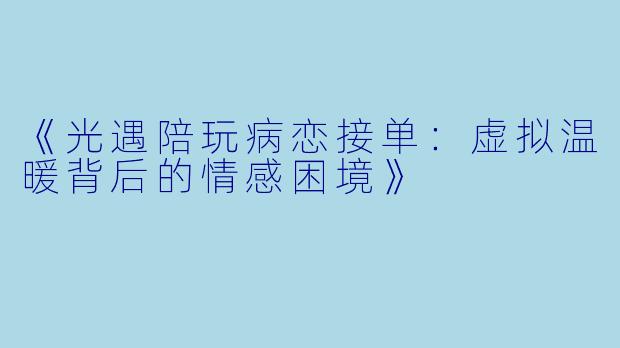 《光遇陪玩病恋接单：虚拟温暖背后的情感困境》