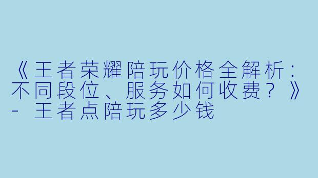 《王者荣耀陪玩价格全解析：不同段位、服务如何收费？》-王者点陪玩多少钱
