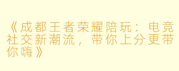 《成都王者荣耀陪玩：电竞社交新潮流，带你上分更带你嗨》