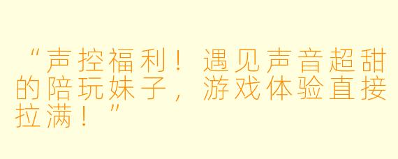 “声控福利！遇见声音超甜的陪玩妹子，游戏体验直接拉满！”