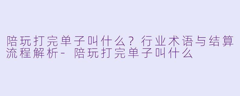 陪玩打完单子叫什么？行业术语与结算流程解析-陪玩打完单子叫什么