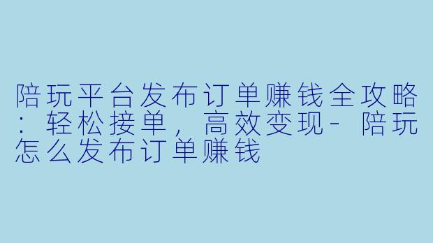 陪玩平台发布订单赚钱全攻略：轻松接单，高效变现-陪玩怎么发布订单赚钱