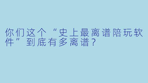 你们这个“史上最离谱陪玩软件”到底有多离谱？
