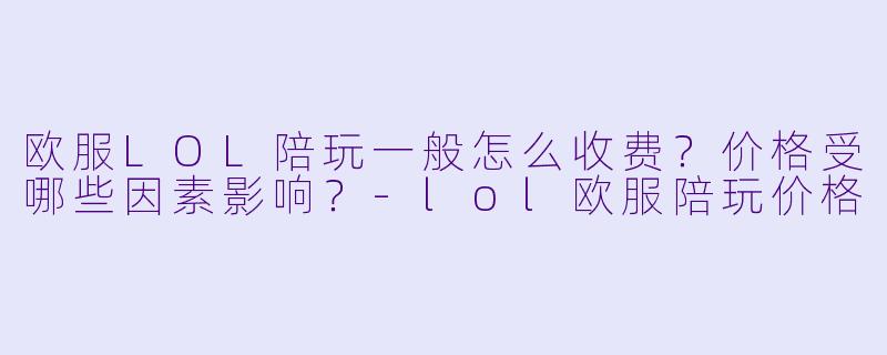 欧服LOL陪玩一般怎么收费？价格受哪些因素影响？-lol欧服陪玩价格