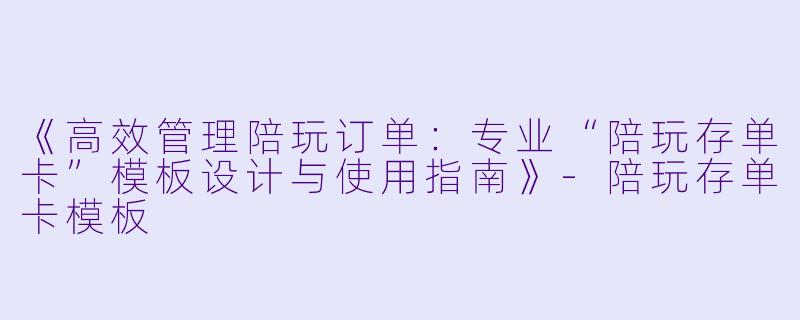 《高效管理陪玩订单：专业“陪玩存单卡”模板设计与使用指南》-陪玩存单卡模板