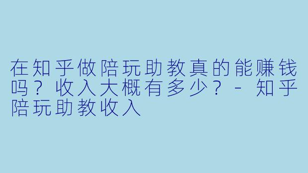 在知乎做陪玩助教真的能赚钱吗？收入大概有多少？-知乎陪玩助教收入