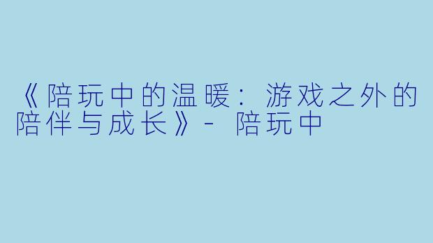 《陪玩中的温暖：游戏之外的陪伴与成长》-陪玩中
