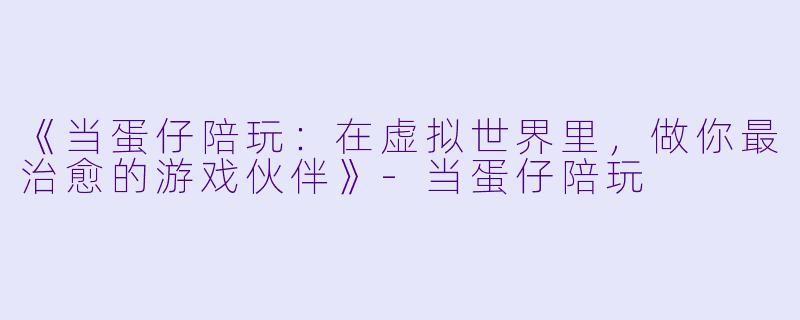 《当蛋仔陪玩：在虚拟世界里，做你最治愈的游戏伙伴》-当蛋仔陪玩