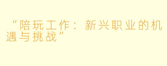 “陪玩工作：新兴职业的机遇与挑战”