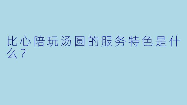 比心陪玩汤圆的服务特色是什么？