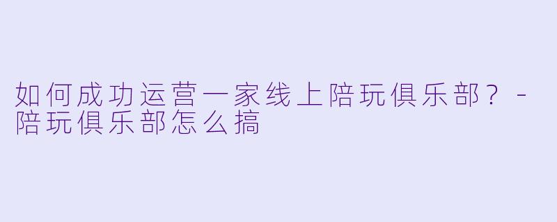 如何成功运营一家线上陪玩俱乐部？-陪玩俱乐部怎么搞